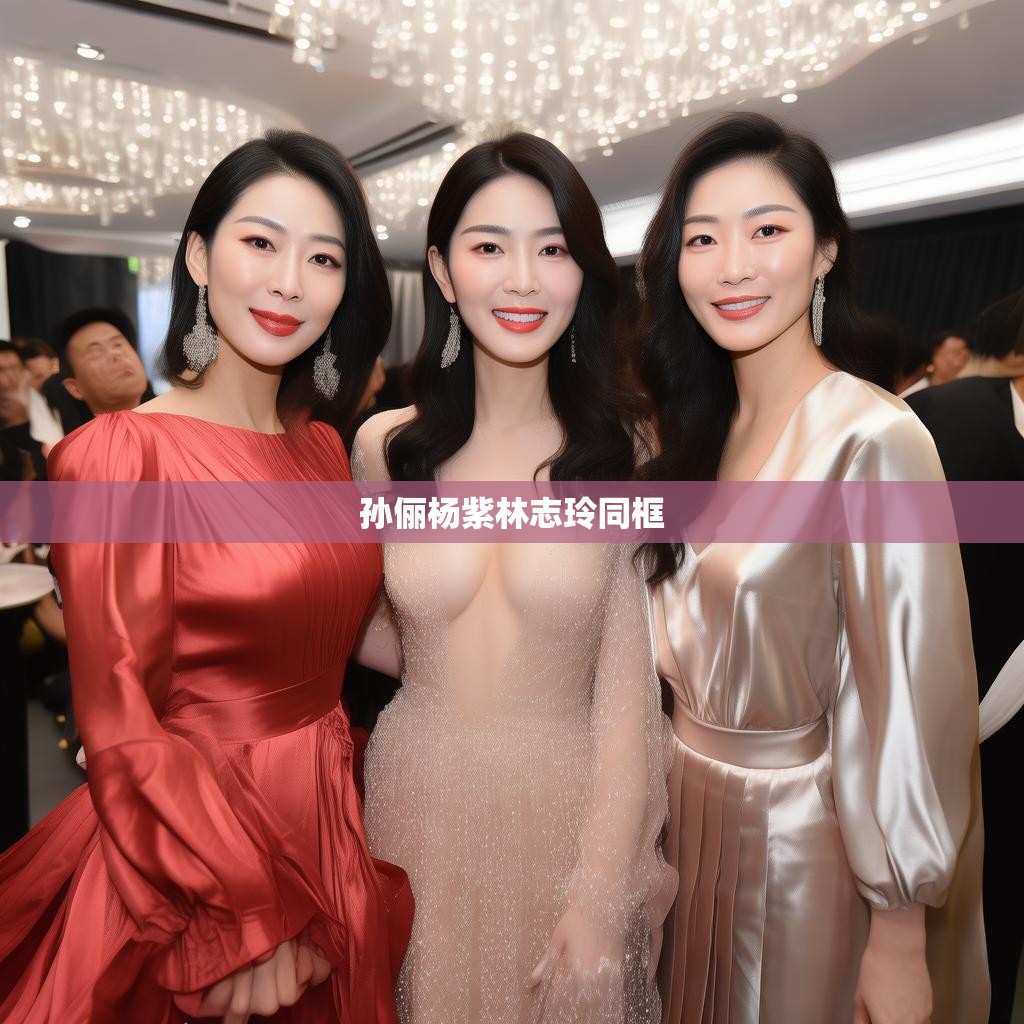 孙俪杨紫林志玲同框